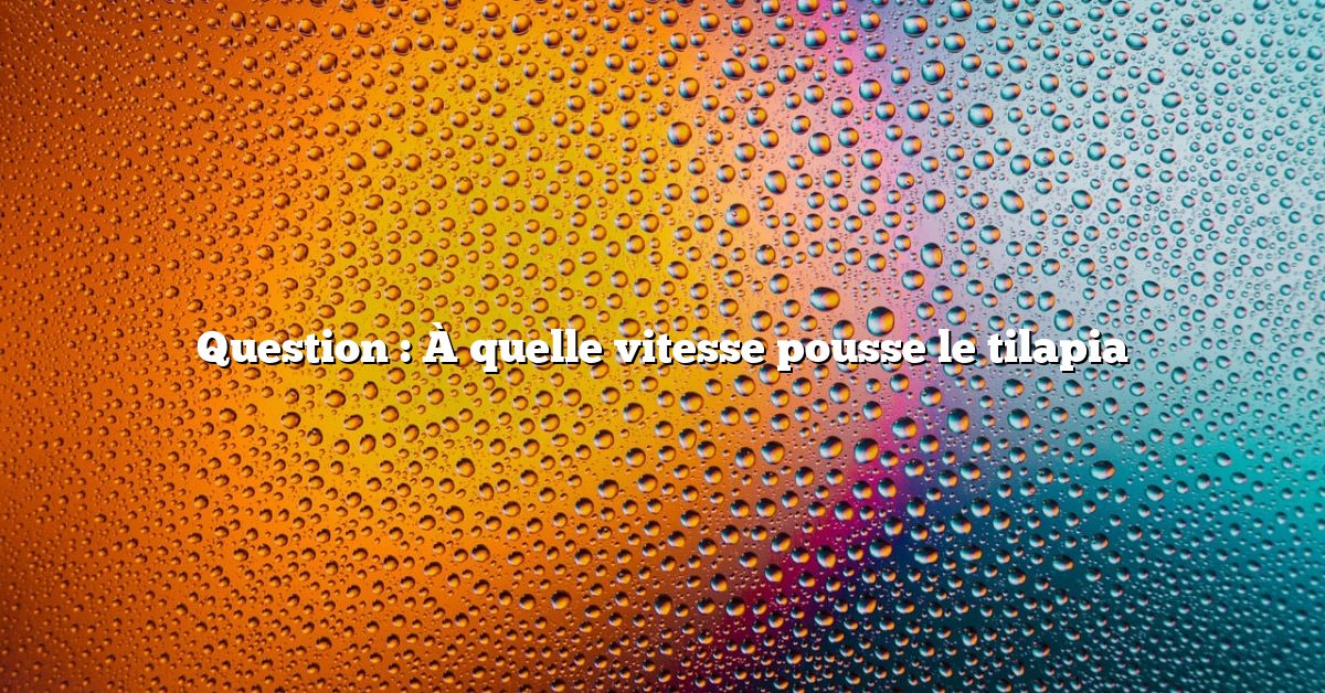Question : À quelle vitesse pousse le tilapia